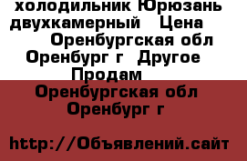 холодильник Юрюзань двухкамерный › Цена ­ 5 500 - Оренбургская обл., Оренбург г. Другое » Продам   . Оренбургская обл.,Оренбург г.